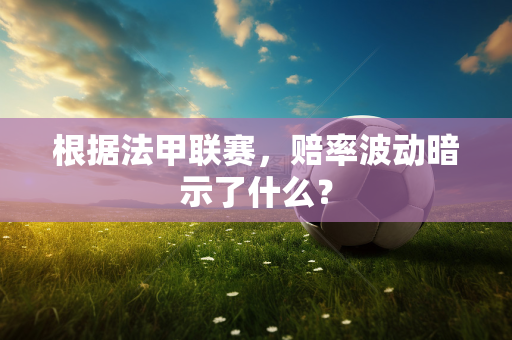根据法甲联赛，赔率波动暗示了什么？
