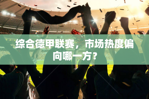 综合德甲联赛，市场热度偏向哪一方？