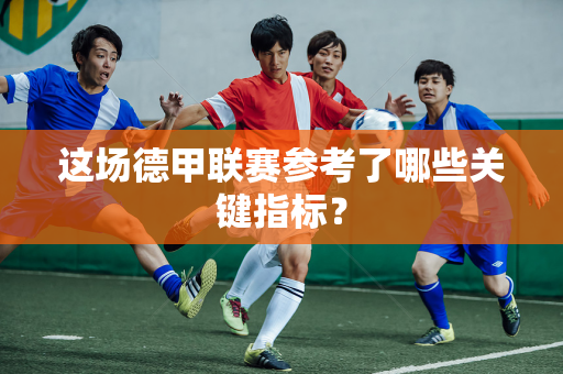 这场德甲联赛参考了哪些关键指标？
