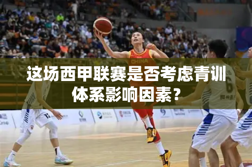 这场西甲联赛是否考虑青训体系影响因素？