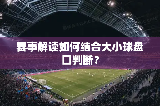 赛事解读如何结合大小球盘口判断？