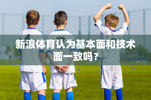 新浪体育认为基本面和技术面一致吗？