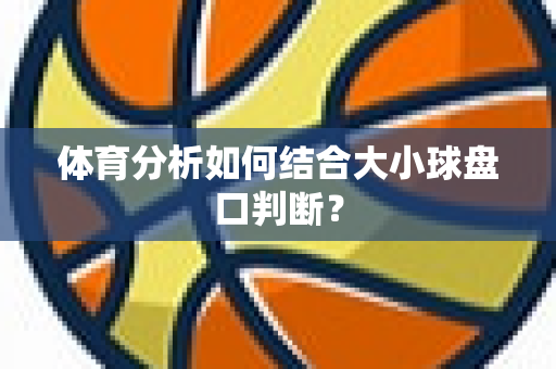 体育分析如何结合大小球盘口判断？