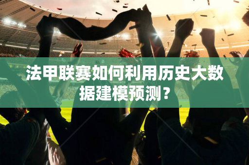 法甲联赛如何利用历史大数据建模预测？