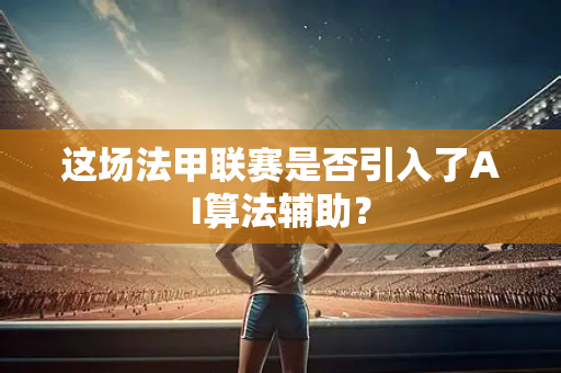这场法甲联赛是否引入了AI算法辅助？