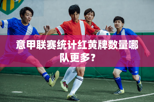 意甲联赛统计红黄牌数量哪队更多？