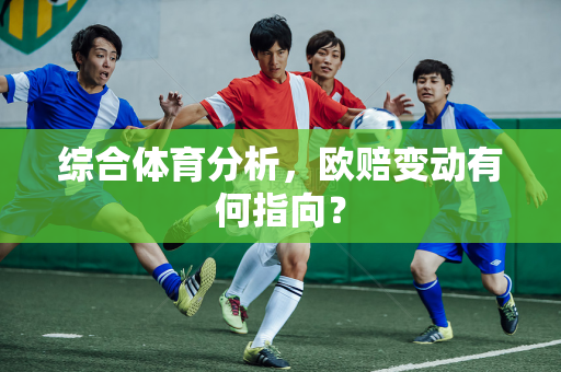 综合体育分析，欧赔变动有何指向？