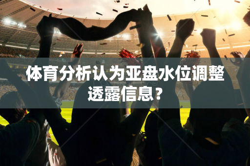 体育分析认为亚盘水位调整透露信息？