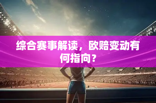 综合赛事解读，欧赔变动有何指向？
