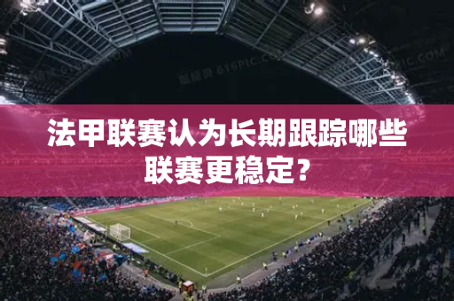 法甲联赛认为长期跟踪哪些联赛更稳定？