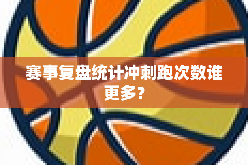 赛事复盘统计冲刺跑次数谁更多？