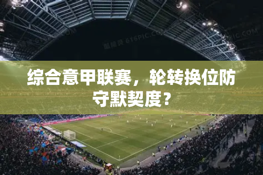 综合意甲联赛，轮转换位防守默契度？