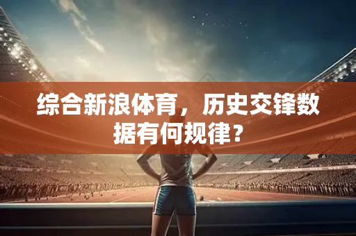 综合新浪体育，历史交锋数据有何规律？