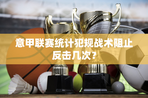 意甲联赛统计犯规战术阻止反击几次？