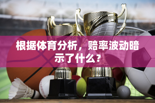 根据体育分析，赔率波动暗示了什么？