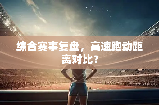 综合赛事复盘，高速跑动距离对比？