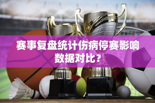 赛事复盘统计伤病停赛影响数据对比？