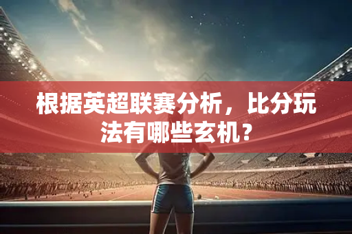根据英超联赛分析，比分玩法有哪些玄机？