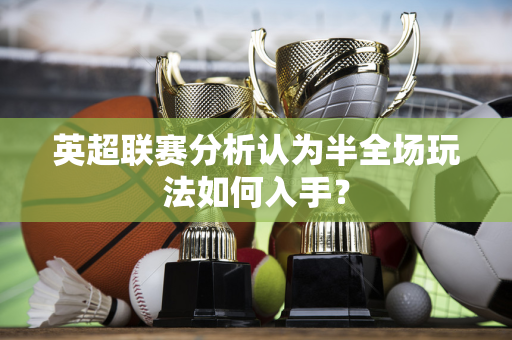 英超联赛分析认为半全场玩法如何入手？