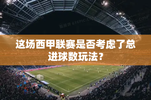 这场西甲联赛是否考虑了总进球数玩法？