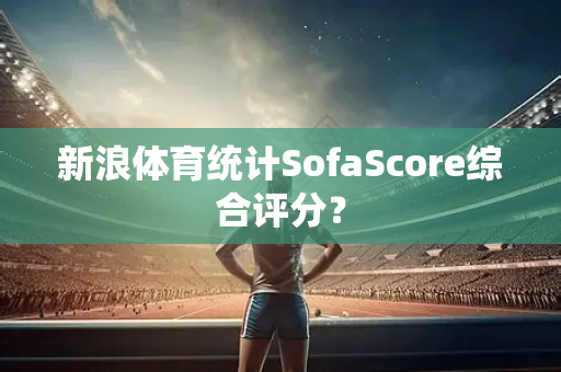 新浪体育统计SofaScore综合评分？