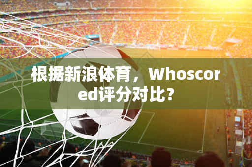 根据新浪体育，Whoscored评分对比？