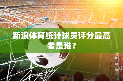 新浪体育统计球员评分最高者是谁？