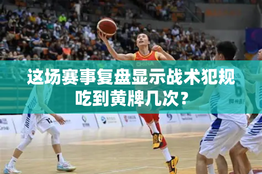 这场赛事复盘显示战术犯规吃到黄牌几次？