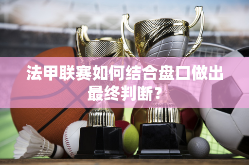 法甲联赛如何结合盘口做出最终判断？