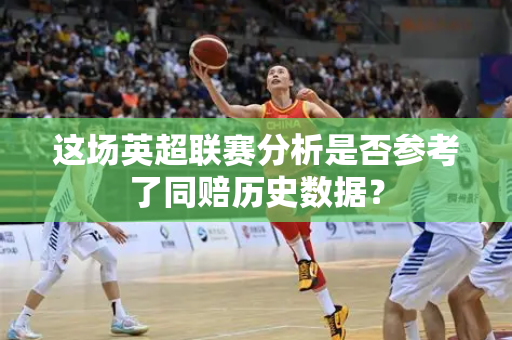 这场英超联赛分析是否参考了同赔历史数据？