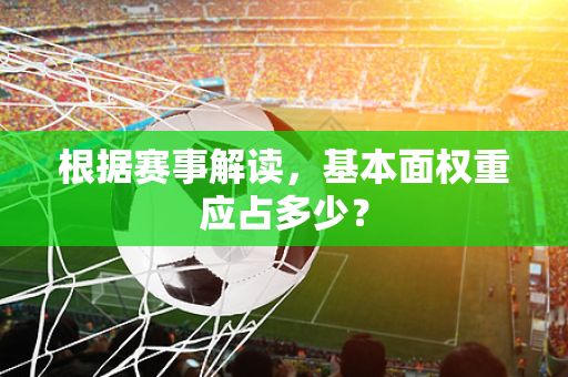 根据赛事解读，基本面权重应占多少？