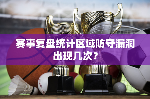 赛事复盘统计区域防守漏洞出现几次？