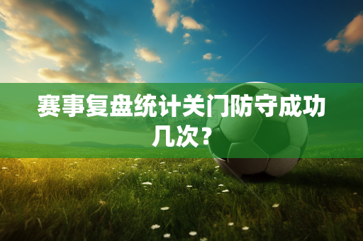 赛事复盘统计关门防守成功几次？