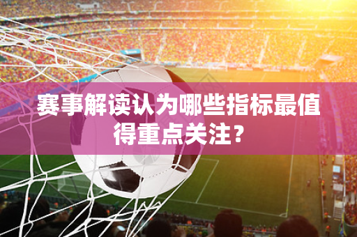 赛事解读认为哪些指标最值得重点关注？