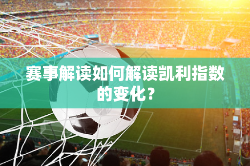赛事解读如何解读凯利指数的变化？