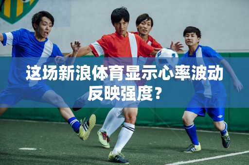 这场新浪体育显示心率波动反映强度？