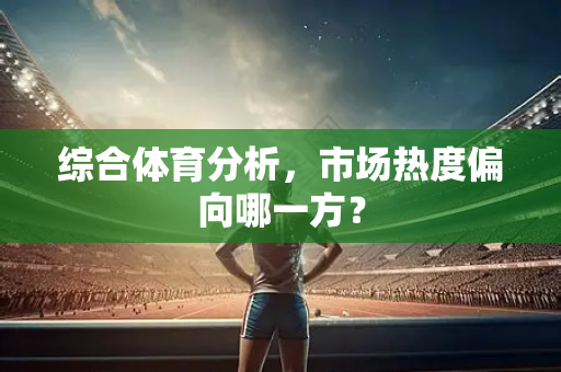 综合体育分析，市场热度偏向哪一方？