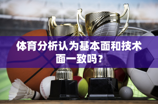 体育分析认为基本面和技术面一致吗？