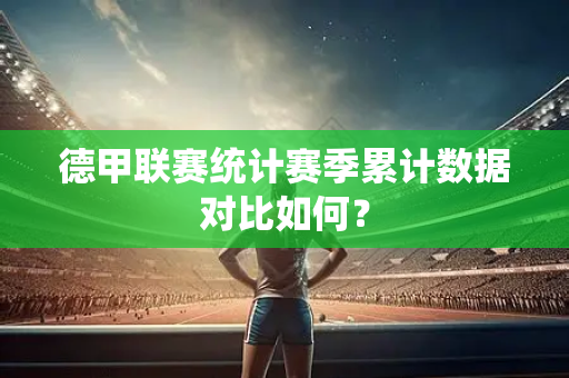 德甲联赛统计赛季累计数据对比如何？