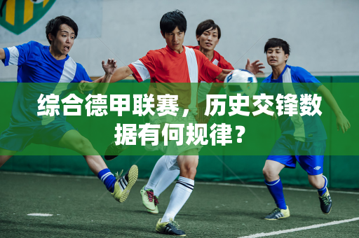 综合德甲联赛，历史交锋数据有何规律？