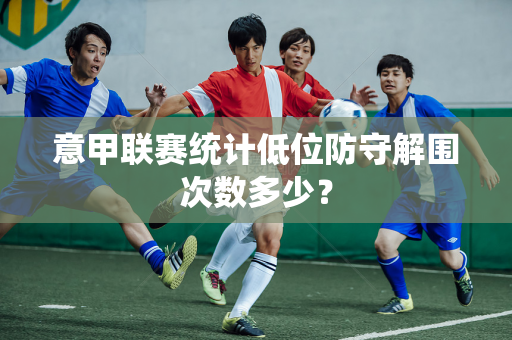 意甲联赛统计低位防守解围次数多少？