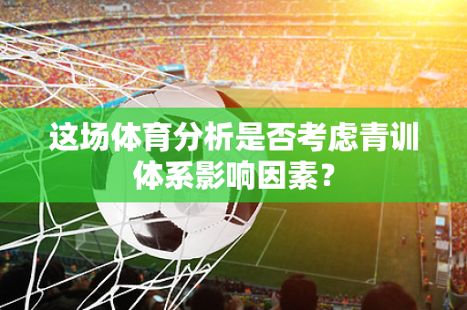这场体育分析是否考虑青训体系影响因素？