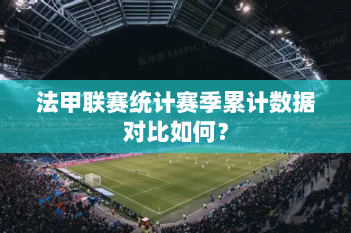 法甲联赛统计赛季累计数据对比如何？