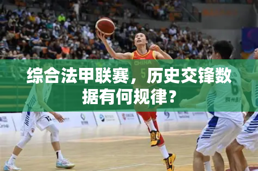 综合法甲联赛，历史交锋数据有何规律？
