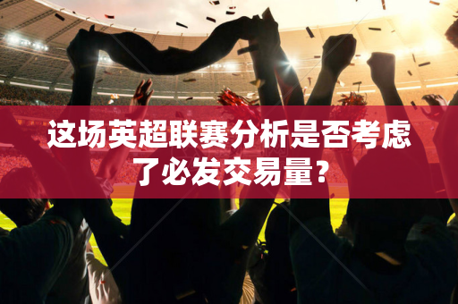 这场英超联赛分析是否考虑了必发交易量？