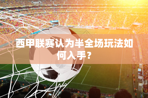 西甲联赛认为半全场玩法如何入手？