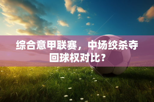 综合意甲联赛，中场绞杀夺回球权对比？