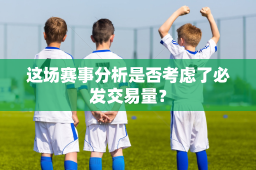 这场赛事分析是否考虑了必发交易量？