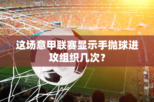 这场意甲联赛显示手抛球进攻组织几次？