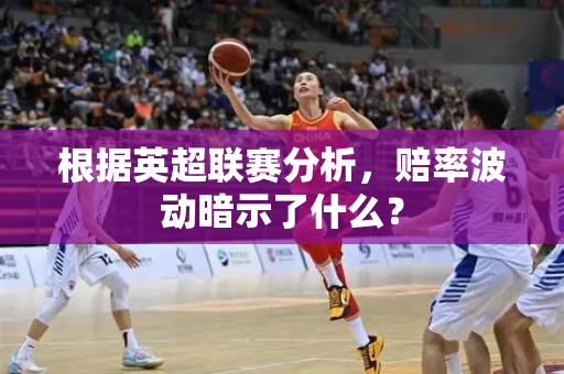 根据英超联赛分析，赔率波动暗示了什么？
